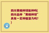 四川黄精种球能种吗(四川品种“黄精种球”具有一定种植潜力吗？)