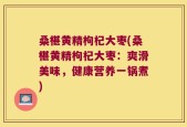 桑椹黄精枸杞大枣(桑椹黄精枸杞大枣：爽滑美味，健康营养一锅煮)