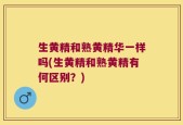 生黄精和熟黄精华一样吗(生黄精和熟黄精有何区别？)