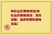 枸杞山药黄精炖汤(枸杞山药黄精炖汤：清热润肺、滋阴养颜的美味汤品)