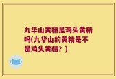 九华山黄精是鸡头黄精吗(九华山的黄精是不是鸡头黄精？)