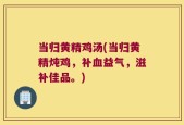 当归黄精鸡汤(当归黄精炖鸡，补血益气，滋补佳品。)