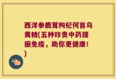 西洋参鹿茸枸杞何首乌黄精(五种珍贵中药提振免疫，助你更健康！)