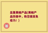 出售黄精产品(黄精产品热销中，助您提高免疫力！)