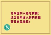 肾阴虚的人能吃黄精(适合肾阴虚人群的黄精营养食品推荐)