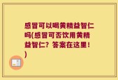 感冒可以喝黄精益智仁吗(感冒可否饮用黄精益智仁？答案在这里！)