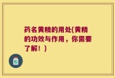 药名黄精的用处(黄精的功效与作用，你需要了解！)