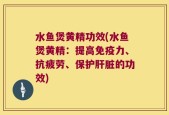 水鱼煲黄精功效(水鱼煲黄精：提高免疫力、抗疲劳、保护肝脏的功效)