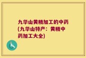 九华山黄精加工的中药(九华山特产：黄精中药加工大全)