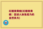 红糖姜黄精(红糖姜黄精：促进人体免疫力的自然良方)