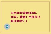 白术知母黄精(白术、知母、黄精：中医学上有何功效？)