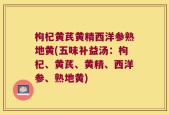 枸杞黄芪黄精西洋参熟地黄(五味补益汤：枸杞、黄芪、黄精、西洋参、熟地黄)
