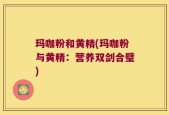 玛咖粉和黄精(玛咖粉与黄精：营养双剑合璧)