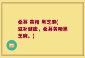 桑葚 黄精 黑芝麻(滋补健康，桑葚黄精黑芝麻。)