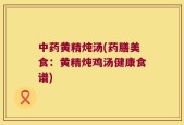 中药黄精炖汤(药膳美食：黄精炖鸡汤健康食谱)