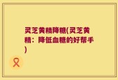 灵芝黄精降糖(灵芝黄精：降低血糖的好帮手)