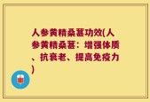 人参黄精桑葚功效(人参黄精桑葚：增强体质、抗衰老、提高免疫力)