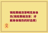 锁阳黄精泡茶喝完身体热(锁阳黄精泡茶：纾解身体燥热的好选择)