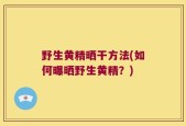 野生黄精晒干方法(如何曝晒野生黄精？)