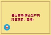 佛山黄精(佛山出产的珍贵草药：黄精)