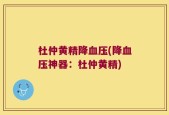 杜仲黄精降血压(降血压神器：杜仲黄精)