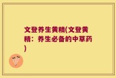文登养生黄精(文登黄精：养生必备的中草药)