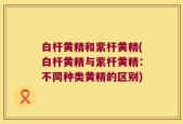 白杆黄精和紫杆黄精(白杆黄精与紫杆黄精：不同种类黄精的区别)