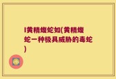 I黄精蝮蛇如(黄精蝮蛇一种极具威胁的毒蛇)