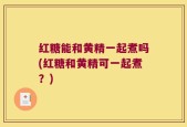 红糖能和黄精一起煮吗(红糖和黄精可一起煮？)