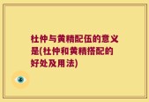 杜仲与黄精配伍的意义是(杜仲和黄精搭配的好处及用法)