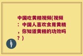 中国吃黄精视频(视频：中国人喜欢食用黄精，你知道黄精的功效吗？)