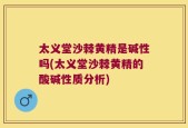 太义堂沙棘黄精是碱性吗(太义堂沙棘黄精的酸碱性质分析)