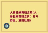 人参牡蛎黄精含片(人参牡蛎黄精含片：补气养血，滋阴壮阳)