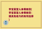 李宝赢堂人参黄精膏(李宝赢堂人参黄精膏：提高免疫力的有效选择)