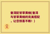 普洱配甘草黄精(普洱与甘草黄精的完美搭配，让您惊喜不断！)