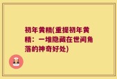 初年黄精(重提初年黄精：一堆隐藏在世间角落的神奇好处)