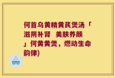 何首乌黄精黄芪煲汤「滋阴补肾  美肤养颜」何黄黄煲，燃动生命韵律)