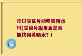 吃过甘草片能喝黄精水吗(甘草片服用后是否能饮用黄精水？)