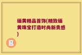 缅黄精品首饰(精致缅黄珠宝打造时尚新贵感)
