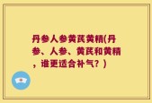 丹参人参黄芪黄精(丹参、人参、黄芪和黄精，谁更适合补气？)