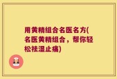 用黄精组合名医名方(名医黄精组合，帮你轻松祛湿止痛)