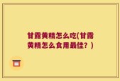 甘露黄精怎么吃(甘露黄精怎么食用最佳？)