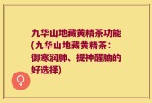 九华山地藏黄精茶功能(九华山地藏黄精茶：御寒润肺、提神醒脑的好选择)