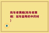 陈年老黄精(陈年老黄精：延年益寿的中药材)