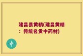 建昌县黄精(建昌黄精：传统名贵中药材)