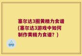 塞尔达3圈黄精力食谱(塞尔达3游戏中如何制作黄精力食谱？)