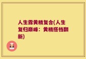 人生露黄精复合(人生复归巅峰：黄精搭档翻新)