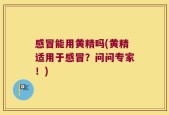 感冒能用黄精吗(黄精适用于感冒？问问专家！)