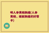 喝人参黄精胸痛(人参黄精，缓解胸痛的好帮手)