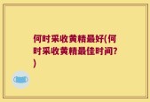 何时采收黄精最好(何时采收黄精最佳时间？)